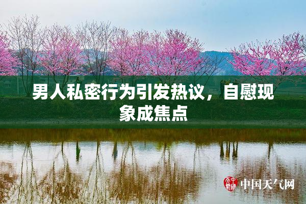 男人私密行为引发热议，自慰现象成焦点