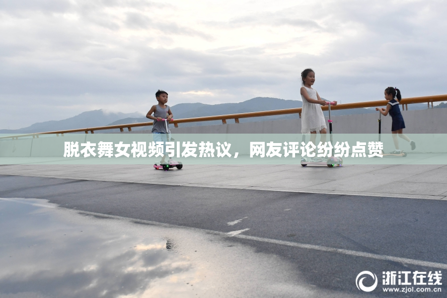 脱衣舞女视频引发热议，网友评论纷纷点赞