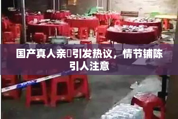 国产真人亲妺引发热议，情节铺陈引人注意