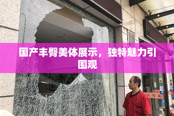 国产丰臀美体展示，独特魅力引围观