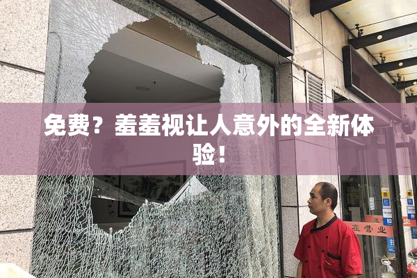 免费？羞羞视让人意外的全新体验！