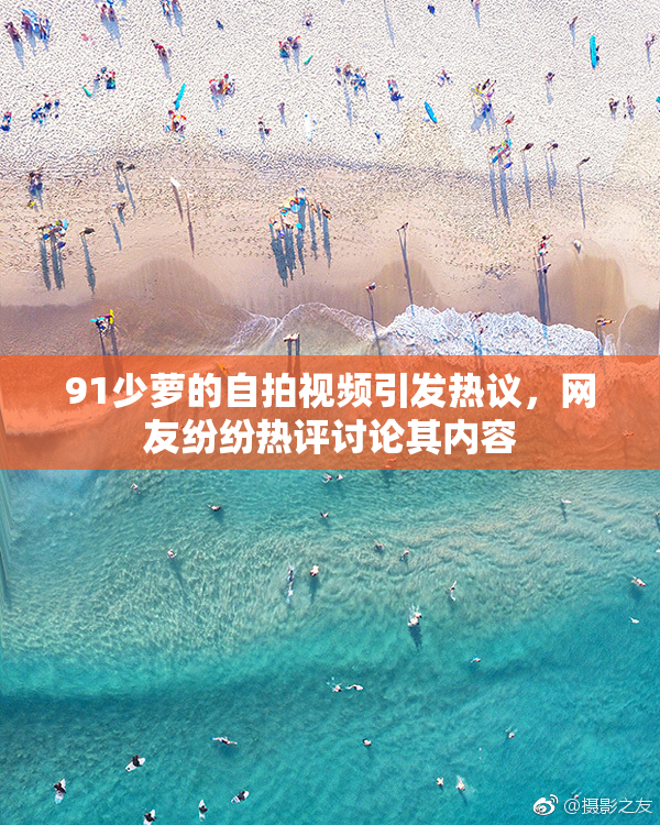 91少萝的自拍视频引发热议，网友纷纷热评讨论其内容