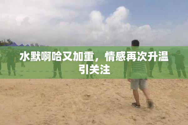 水默啊哈又加重，情感再次升温引关注