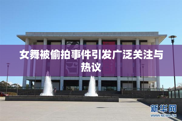 女舞被偷拍事件引发广泛关注与热议
