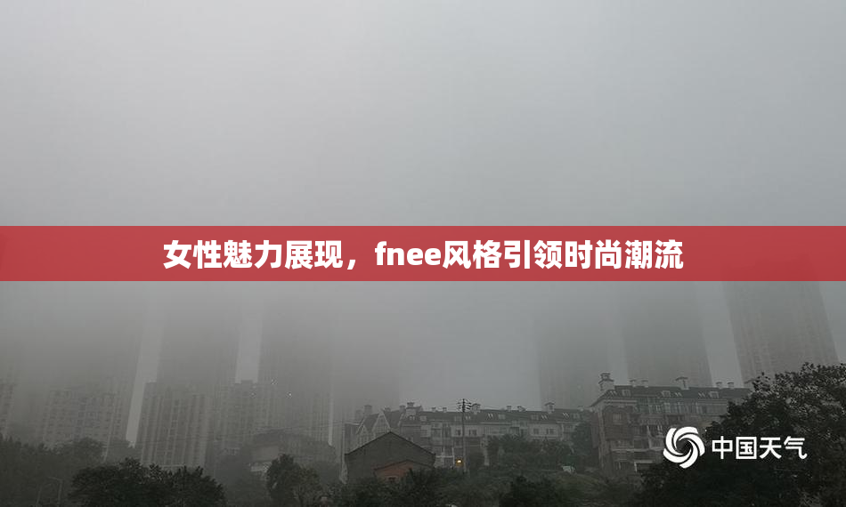 女性魅力展现，fnee风格引领时尚潮流