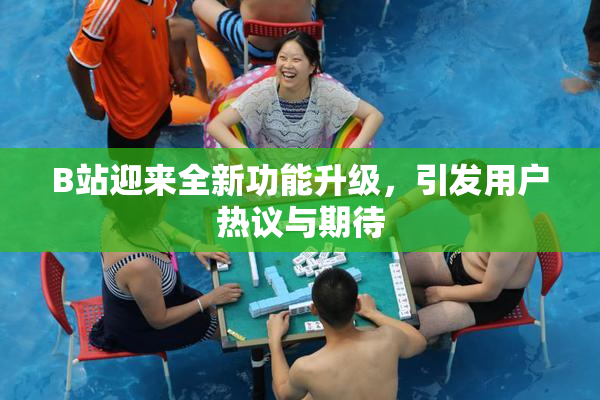 B站迎来全新功能升级，引发用户热议与期待