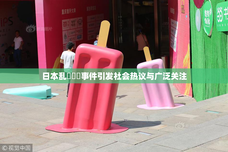 日本乱婬妺妺事件引发社会热议与广泛关注