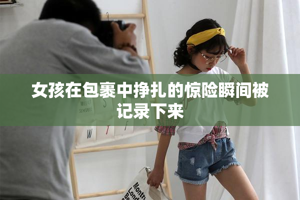 女孩在包裹中挣扎的惊险瞬间被记录下来