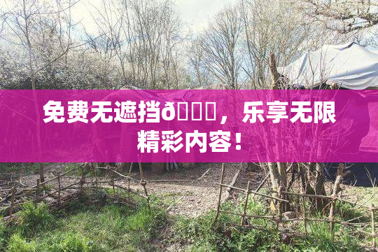 免费无遮挡🔞，乐享无限精彩内容！