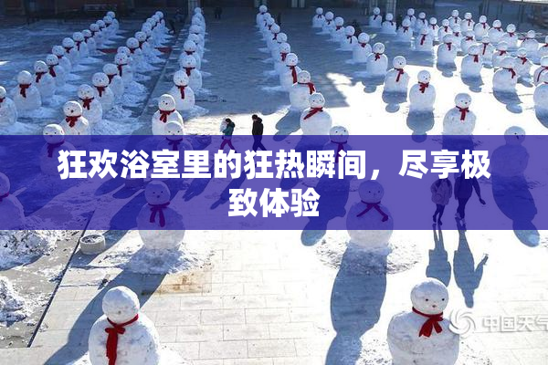 狂欢浴室里的狂热瞬间，尽享极致体验