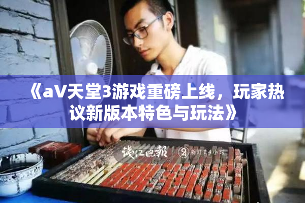《a∨天堂3游戏重磅上线，玩家热议新版本特色与玩法》