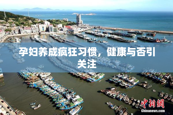 孕妇养成疯狂习惯，健康与否引关注