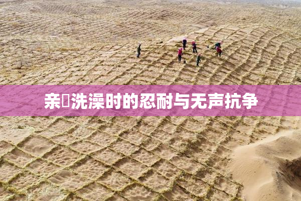 亲妺洗澡时的忍耐与无声抗争