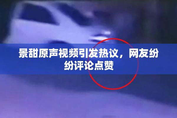 景甜原声视频引发热议，网友纷纷评论点赞