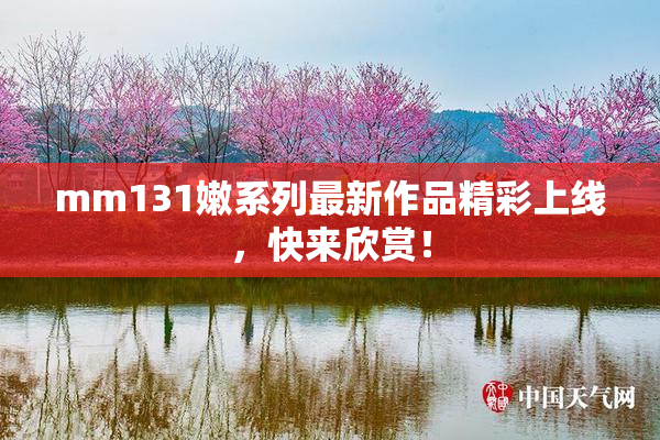 mm131嫩系列最新作品精彩上线，快来欣赏！