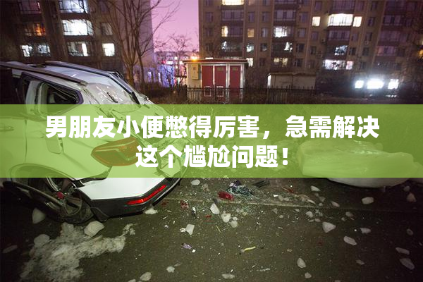 男朋友小便憋得厉害，急需解决这个尴尬问题！