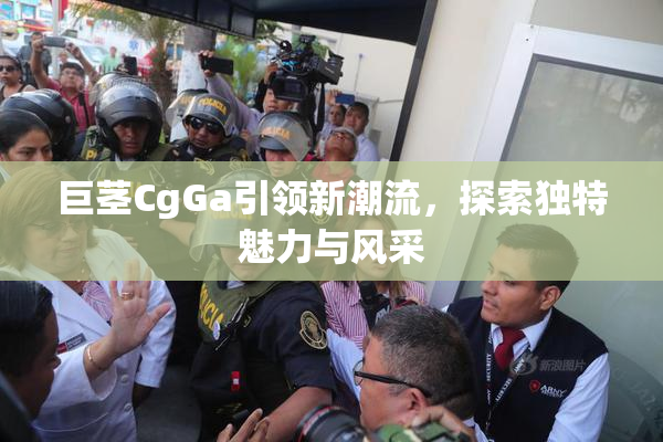 巨茎CgGa引领新潮流，探索独特魅力与风采