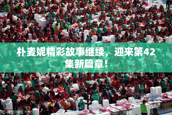 朴麦妮精彩故事继续，迎来第42集新篇章！