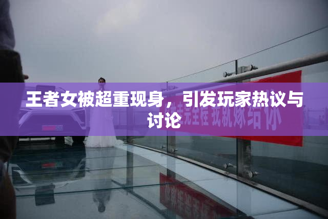 王者女被超重现身，引发玩家热议与讨论