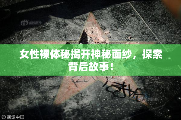女性裸体秘揭开神秘面纱，探索背后故事！