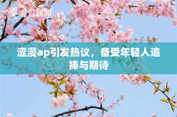 涩漫ap引发热议，备受年轻人追捧与期待