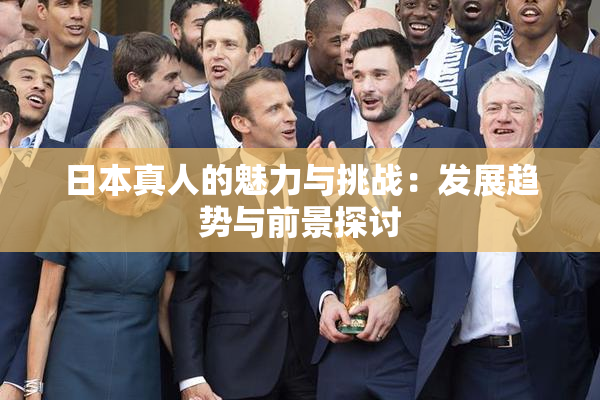 日本真人的魅力与挑战：发展趋势与前景探讨