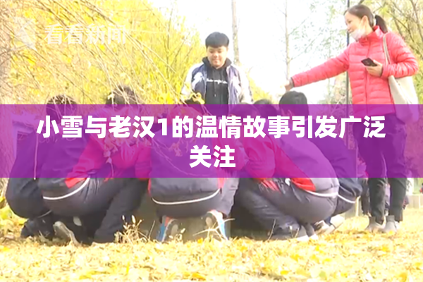 小雪与老汉1的温情故事引发广泛关注