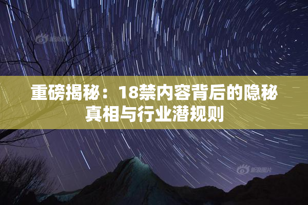 重磅揭秘：18禁内容背后的隐秘真相与行业潜规则