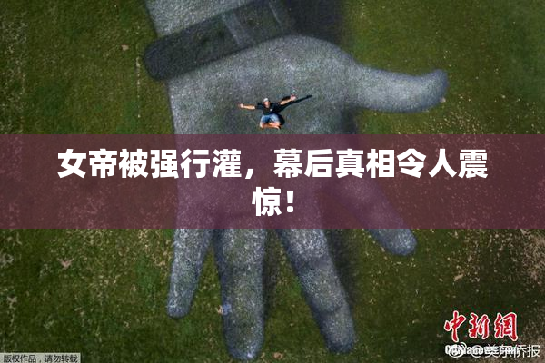 女帝被强行灌，幕后真相令人震惊！