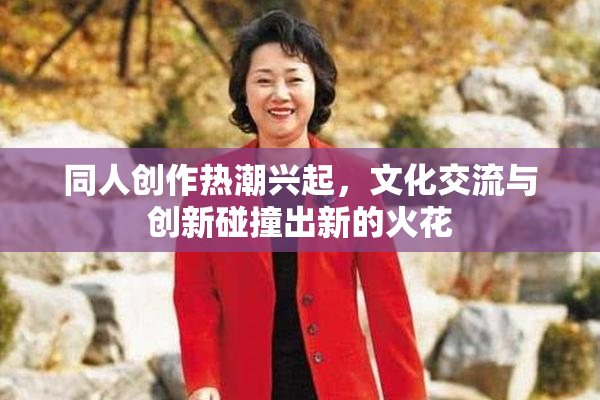 同人创作热潮兴起，文化交流与创新碰撞出新的火花