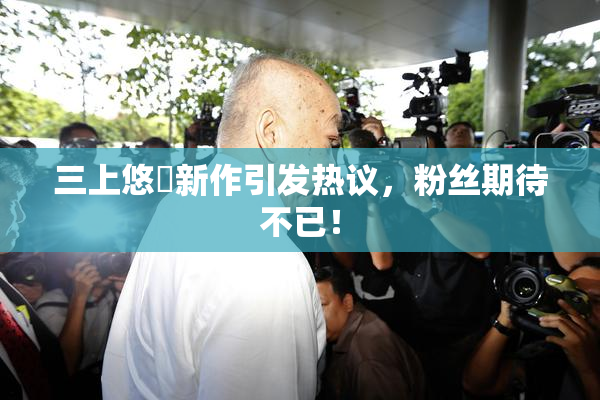 三上悠亜新作引发热议，粉丝期待不已！