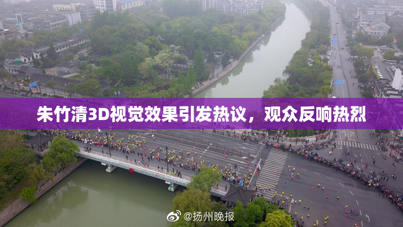 朱竹清3D视觉效果引发热议，观众反响热烈