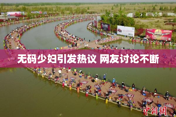 无码少妇引发热议 网友讨论不断