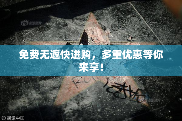 免费无遮快进购，多重优惠等你来享！