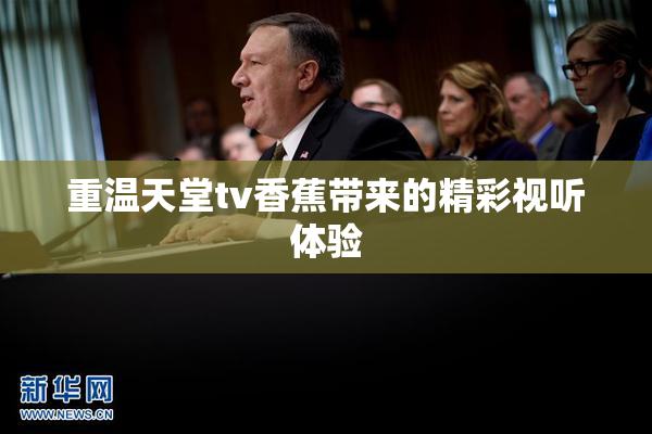 重温天堂tv香蕉带来的精彩视听体验