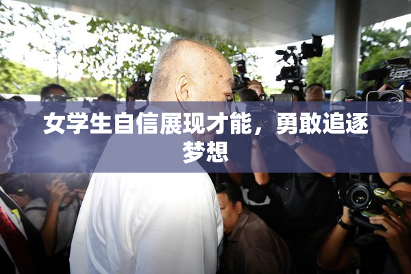 女学生自信展现才能，勇敢追逐梦想