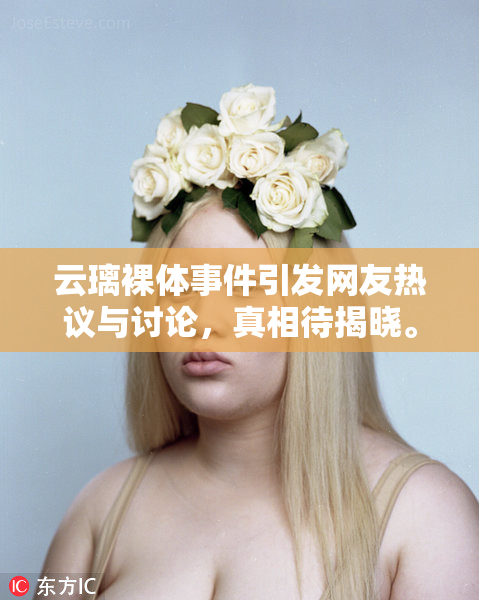 云璃裸体事件引发网友热议与讨论，真相待揭晓。