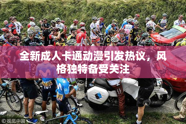全新成人卡通动漫引发热议，风格独特备受关注
