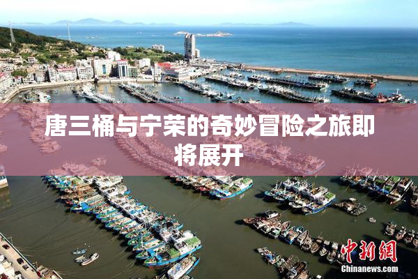 唐三桶与宁荣的奇妙冒险之旅即将展开