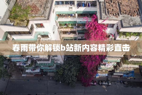 春雨带你解锁b站新内容精彩直击