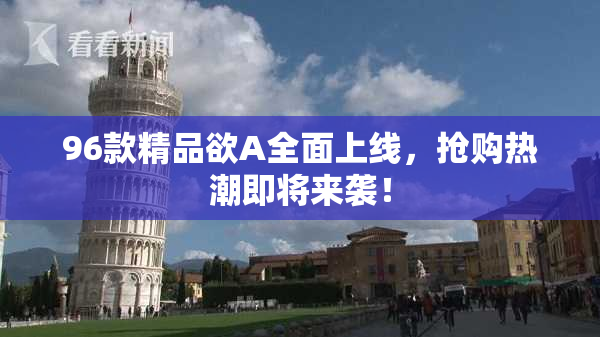 96款精品欲A全面上线，抢购热潮即将来袭！