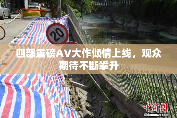 四部重磅AV大作倾情上线，观众期待不断攀升