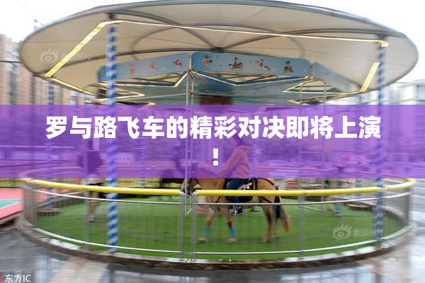 罗与路飞车的精彩对决即将上演！
