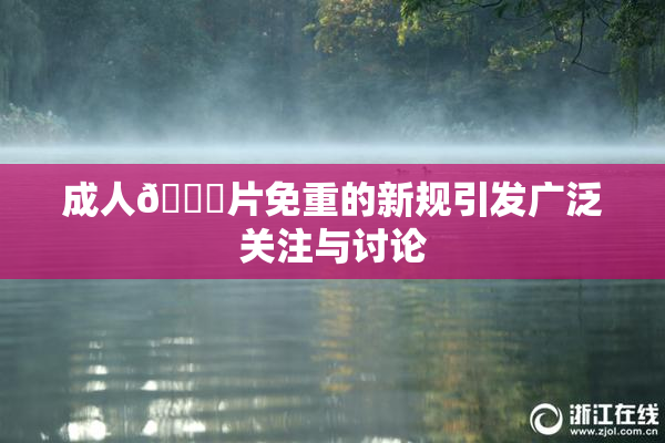 成人🔞片免重的新规引发广泛关注与讨论