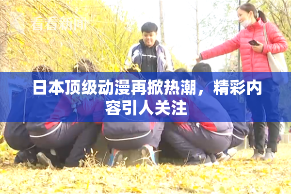 日本顶级动漫再掀热潮，精彩内容引人关注