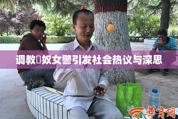 调教婬奴女警引发社会热议与深思