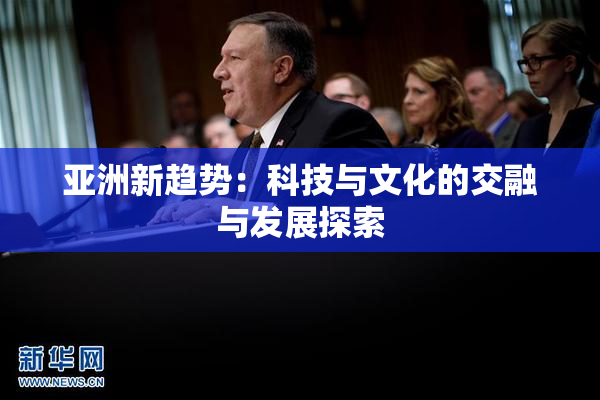 亚洲新趋势：科技与文化的交融与发展探索