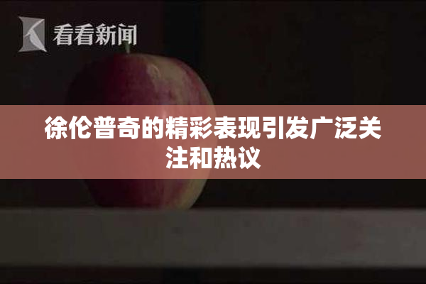 徐伦普奇的精彩表现引发广泛关注和热议