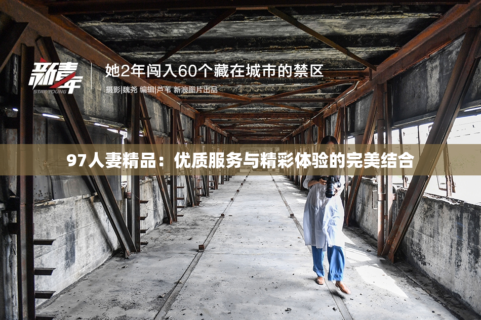 97人妻精品：优质服务与精彩体验的完美结合