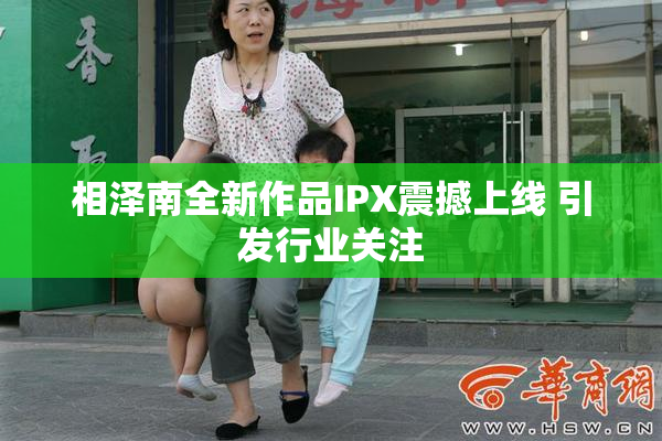 相泽南全新作品IPX震撼上线 引发行业关注